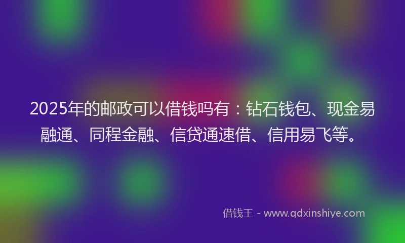 2025年的邮政可以借钱吗有：钻石钱包、现金易融通、同程金融、信贷通速借、信用易飞等。
