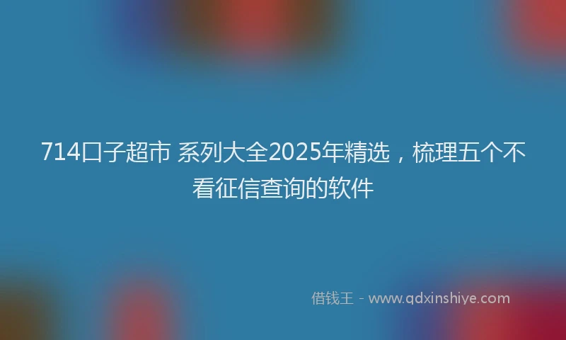 714口子超市 系列大全2025年精选,梳理五个不看征信查询的软件