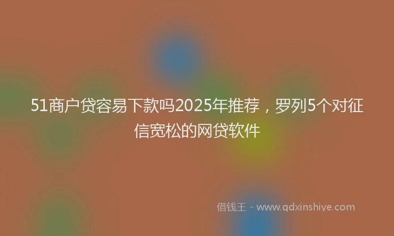 51商户贷容易下款吗2025年推荐，罗列5个对征信宽松的网贷软件