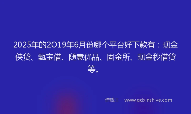 2025年的2O19年6月份哪个平台好下款有：现金侠贷、甄宝借、随意优品、固金所、现金秒借贷等。