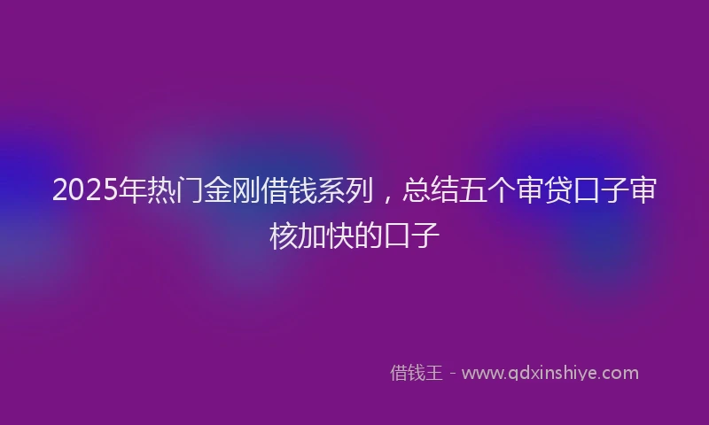 2025年热门金刚借钱系列，总结五个审贷口子审核加快的口子