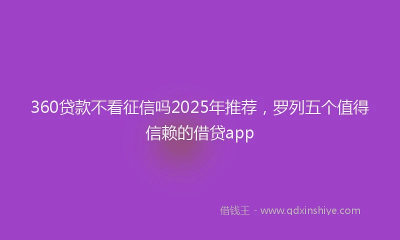 360贷款不看征信吗2025年推荐，罗列五个值得信赖的借贷app