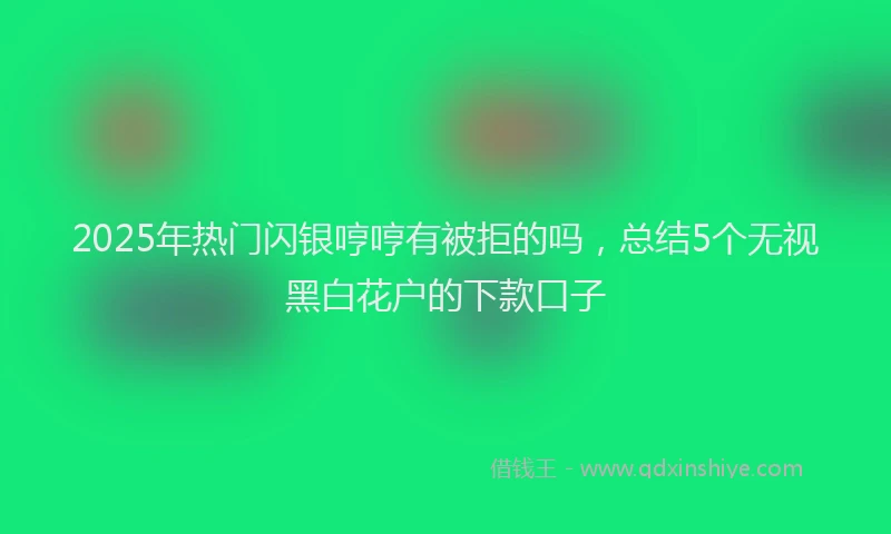 2025年热门闪银哼哼有被拒的吗,总结5个无视黑白花户的下款口子