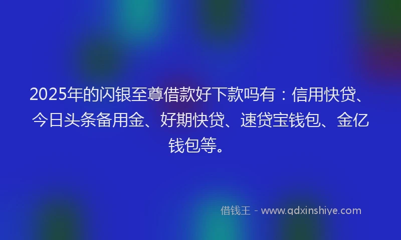 2025年的闪银至尊借款好下款吗有：信用快贷、今日头条备用金、好期快贷、速贷宝钱包、金亿钱包等。