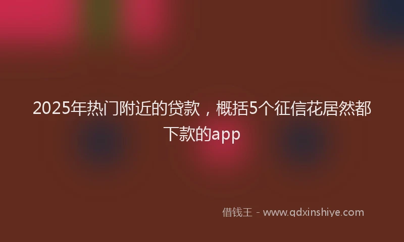 2025年热门附近的贷款,概括5个征信花居然都下款的app