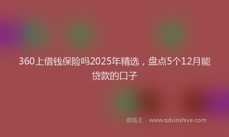 360上借钱保险吗2025年精选，盘点5个12月能贷款的口子
