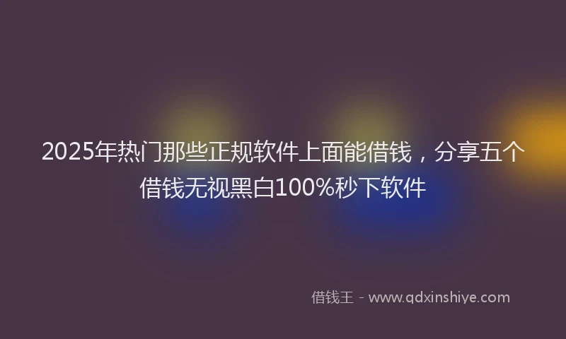 2025年热门那些正规软件上面能借钱，分享五个借钱无视黑白100%秒下软件