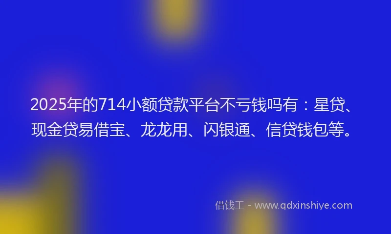 2025年的714小额贷款平台不亏钱吗有：星贷、现金贷易借宝、龙龙用、闪银通、信贷钱包等。