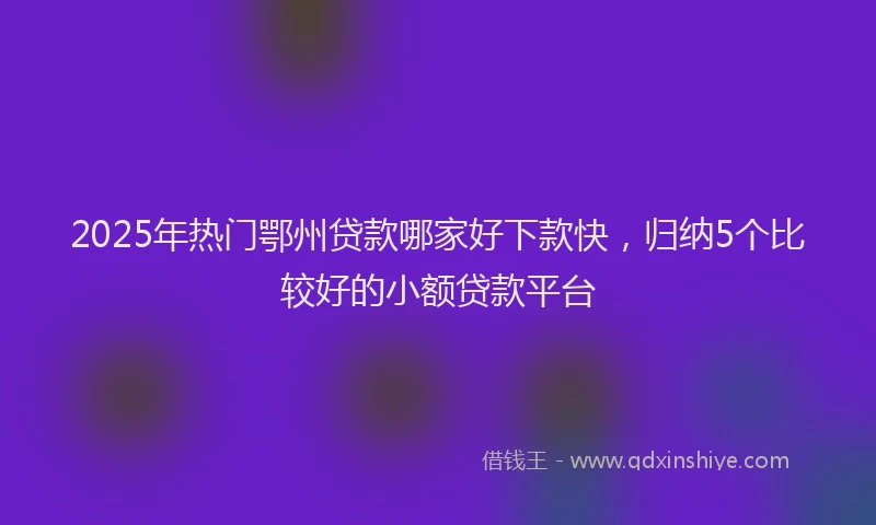 2025年热门鄂州贷款哪家好下款快，归纳5个比较好的小额贷款平台