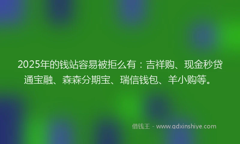 2025年的钱站容易被拒么有:吉祥购、现金秒贷通宝融、森森分期宝、瑞信钱包、羊小购等。