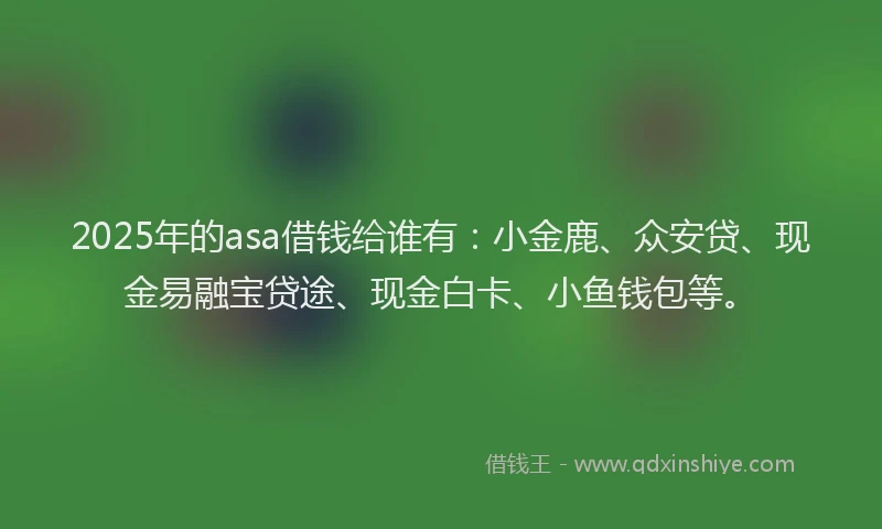 2025年的asa借钱给谁有：小金鹿、众安贷、现金易融宝贷途、现金白卡、小鱼钱包等。