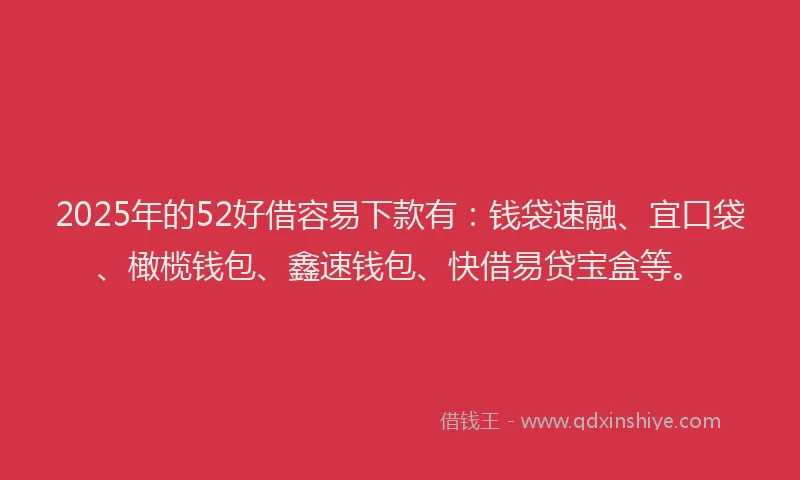 2025年的52好借容易下款有：钱袋速融、宜口袋、橄榄钱包、鑫速钱包、快借易贷宝盒等。