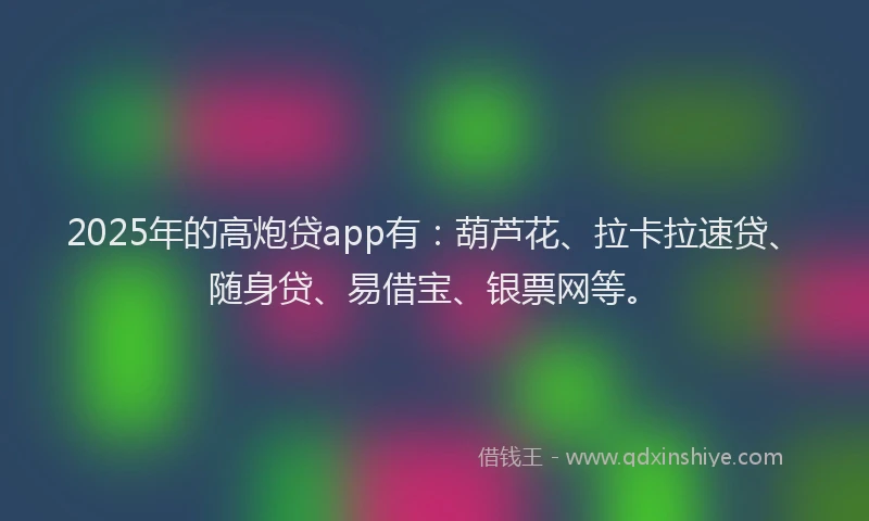 2025年的高炮贷app有：葫芦花、拉卡拉速贷、随身贷、易借宝、银票网等。