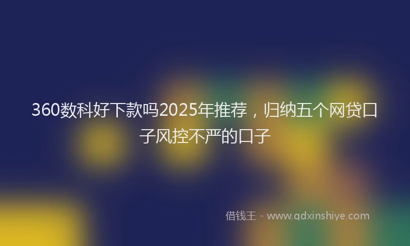 360数科好下款吗2025年推荐，归纳五个网贷口子风控不严的口子