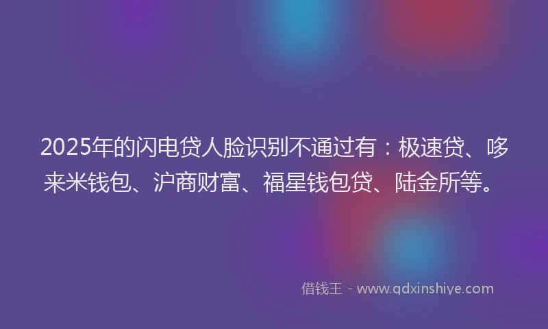 2025年的闪电贷人脸识别不通过有：极速贷、哆来米钱包、沪商财富、福星钱包贷、陆金所等。