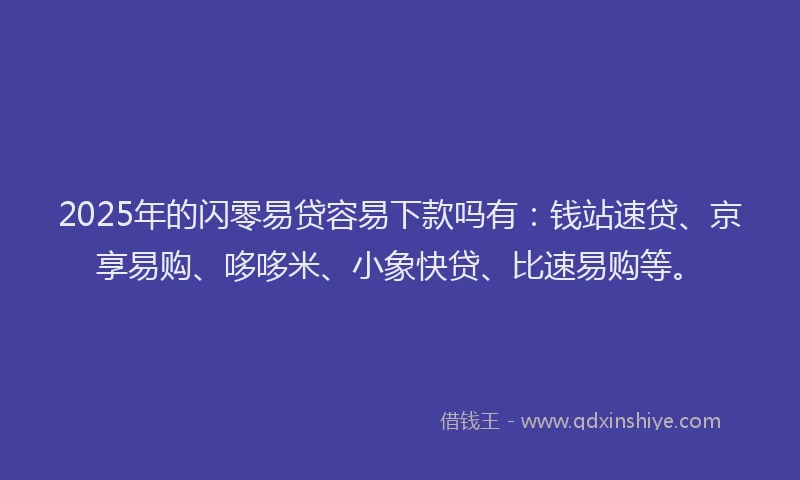 2025年的闪零易贷容易下款吗有:钱站速贷、京享易购、哆哆米、小象快贷、比速易购等。