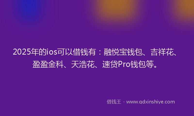 2025年的ios可以借钱有：融悦宝钱包、吉祥花、盈盈金科、天浩花、速贷Pro钱包等。