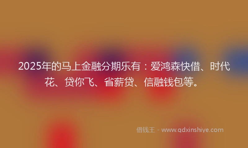 2025年的马上金融分期乐有：爱鸿森快借、时代花、贷你飞、省薪贷、信融钱包等。