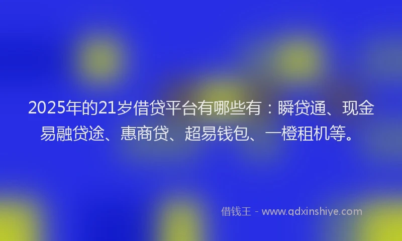 2025年的21岁借贷平台有哪些有：瞬贷通、现金易融贷途、惠商贷、超易钱包、一橙租机等。