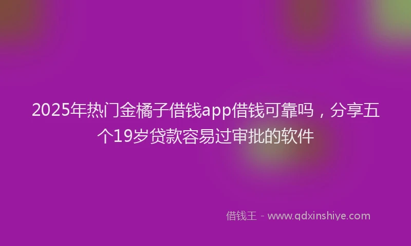 2025年热门金橘子借钱app借钱可靠吗，分享五个19岁贷款容易过审批的软件