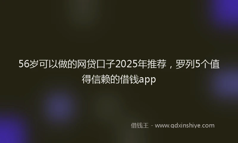 56岁可以做的网贷口子2025年推荐，罗列5个值得信赖的借钱app