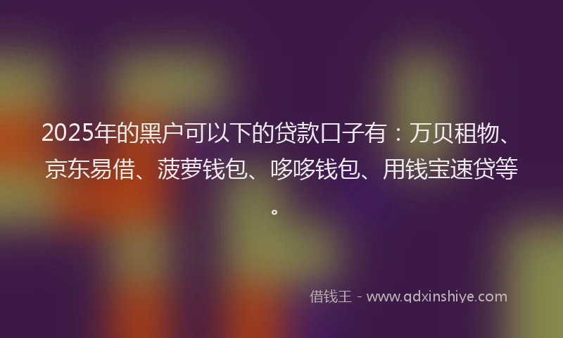 2025年的黑户可以下的贷款口子有：万贝租物、京东易借、菠萝钱包、哆哆钱包、用钱宝速贷等。