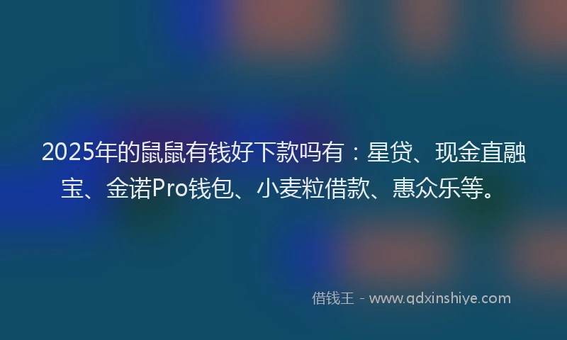2025年的鼠鼠有钱好下款吗有：星贷、现金直融宝、金诺Pro钱包、小麦粒借款、惠众乐等。