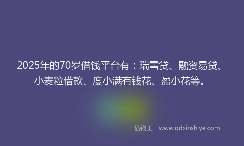 2025年的70岁借钱平台有:瑞雪贷、融资易贷、小麦粒借款、度小满有钱花、盈小花等。