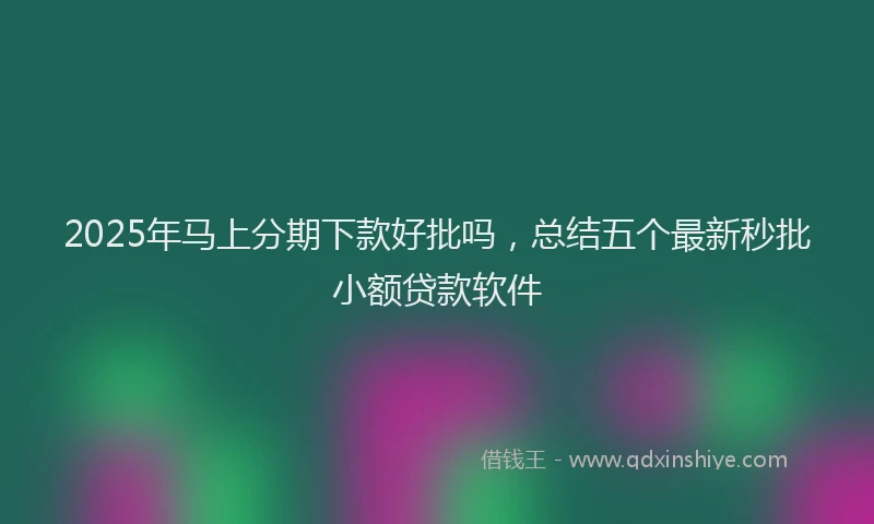 2025年马上分期下款好批吗，总结五个最新秒批小额贷款软件