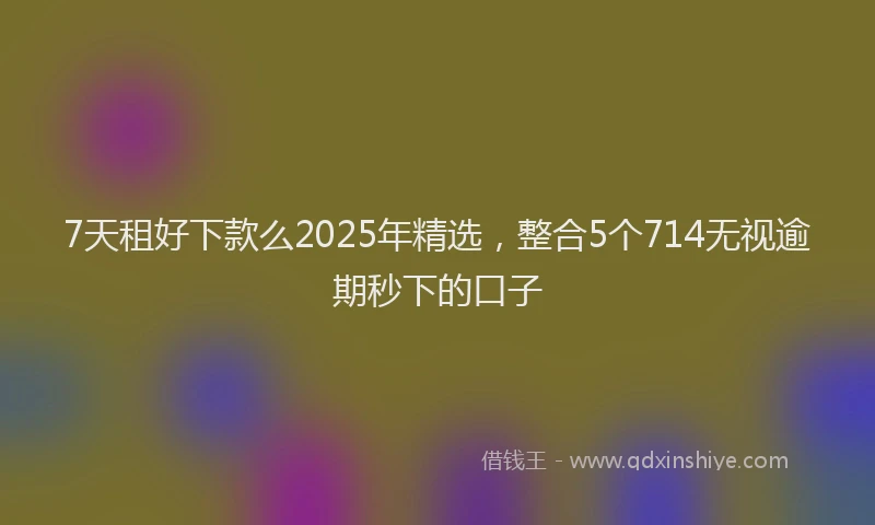 7天租好下款么2025年精选，整合5个714无视逾期秒下的口子