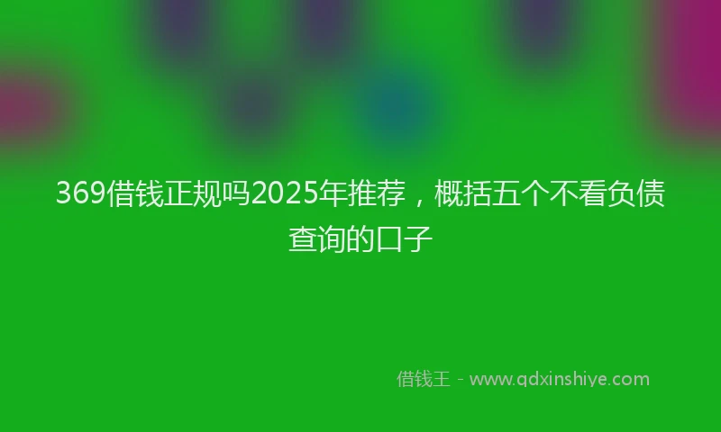 369借钱正规吗2025年推荐，概括五个不看负债查询的口子