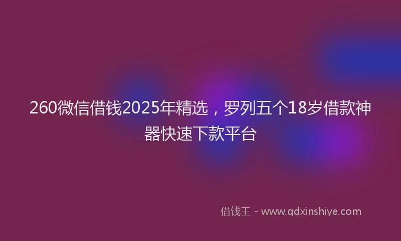 260微信借钱2025年精选，罗列五个18岁借款神器快速下款平台