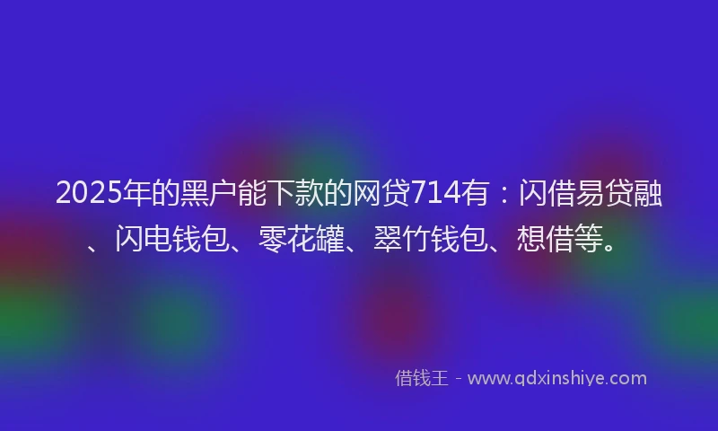 2025年的黑户能下款的网贷714有:闪借易贷融、闪电钱包、零花罐、翠竹钱包、想借等。