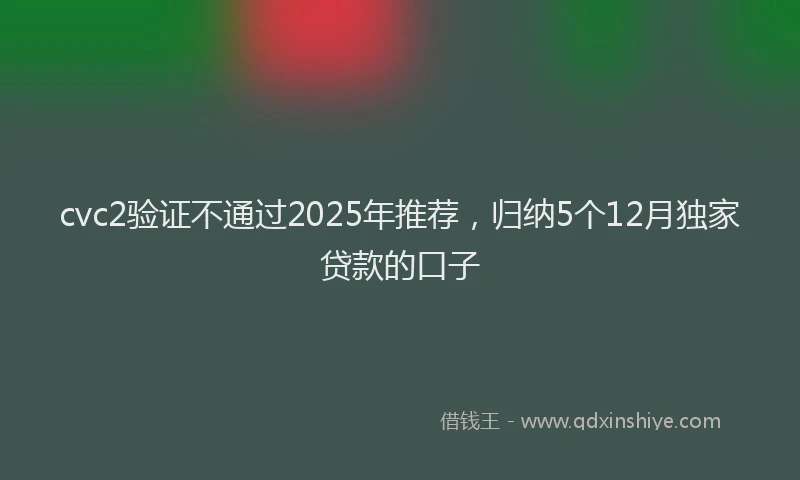 cvc2验证不通过2025年推荐，归纳5个12月独家贷款的口子