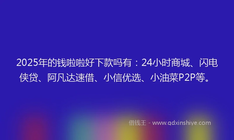 2025年的钱啦啦好下款吗有：24小时商城、闪电侠贷、阿凡达速借、小信优选、小油菜P2P等。