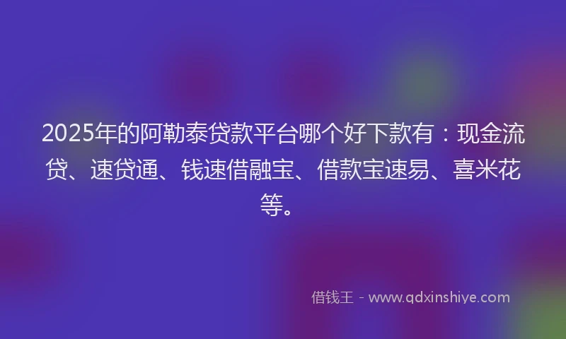 2025年的阿勒泰贷款平台哪个好下款有:现金流贷、速贷通、钱速借融宝、借款宝速易、喜米花等。