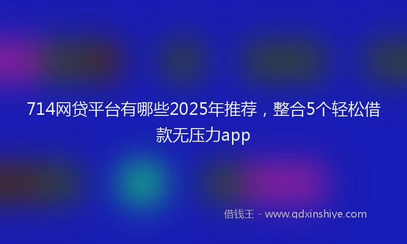 714网贷平台有哪些2025年推荐，整合5个轻松借款无压力app