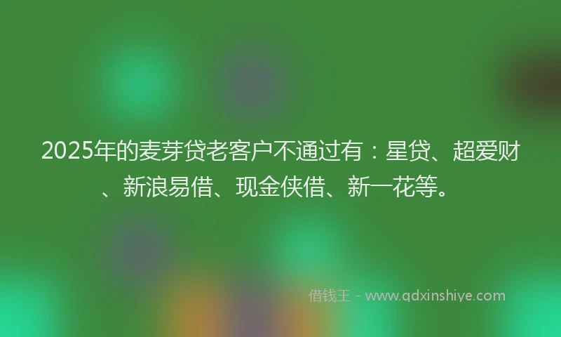 2025年的麦芽贷老客户不通过有：星贷、超爱财、新浪易借、现金侠借、新一花等。