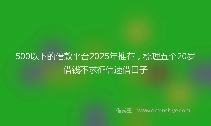 500以下的借款平台2025年推荐，梳理五个20岁借钱不求征信速借口子