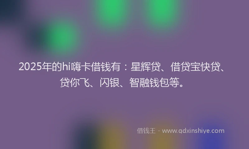 2025年的hi嗨卡借钱有：星辉贷、借贷宝快贷、贷你飞、闪银、智融钱包等。