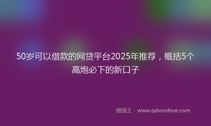 50岁可以借款的网贷平台2025年推荐，概括5个高炮必下的新口子