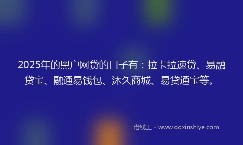 2025年的黑户网贷的口子有：拉卡拉速贷、易融贷宝、融通易钱包、沐久商城、易贷通宝等。