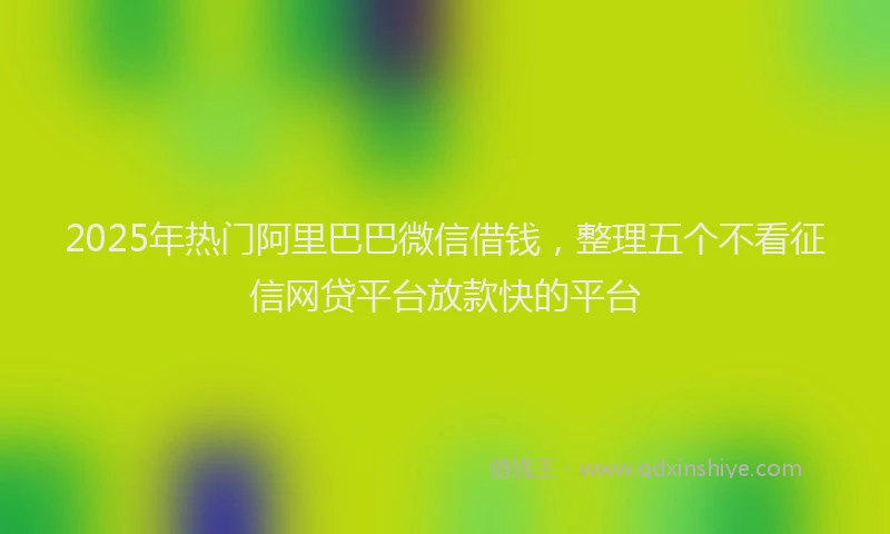 2025年热门阿里巴巴微信借钱，整理五个不看征信网贷平台放款快的平台