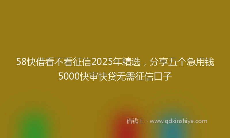 58快借看不看征信2025年精选，分享五个急用钱5000快审快贷无需征信口子