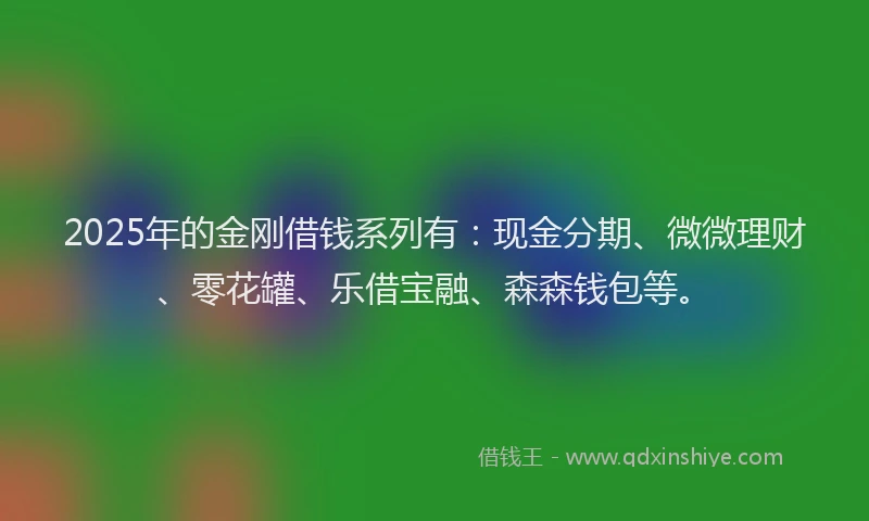 2025年的金刚借钱系列有：现金分期、微微理财、零花罐、乐借宝融、森森钱包等。