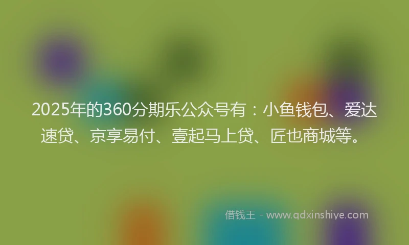 2025年的360分期乐公众号有：小鱼钱包、爱达速贷、京享易付、壹起马上贷、匠也商城等。