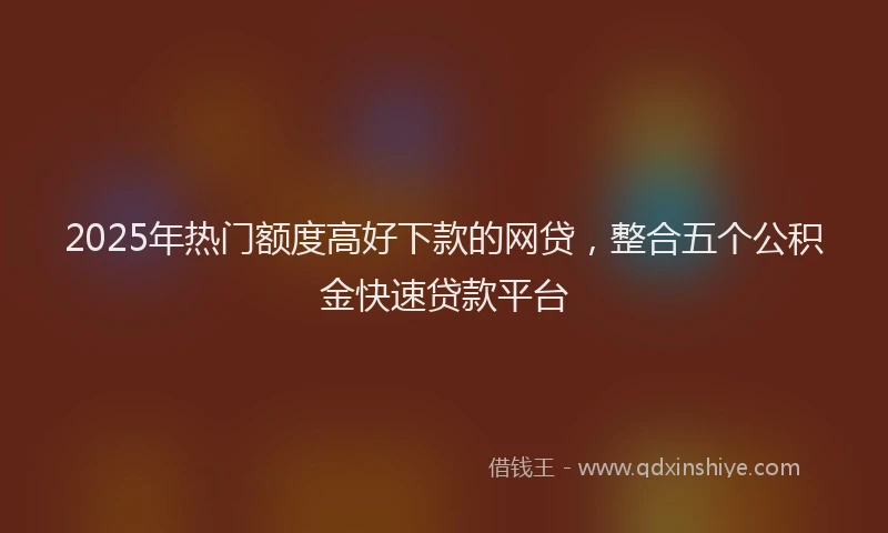 2025年热门额度高好下款的网贷,整合五个公积金快速贷款平台