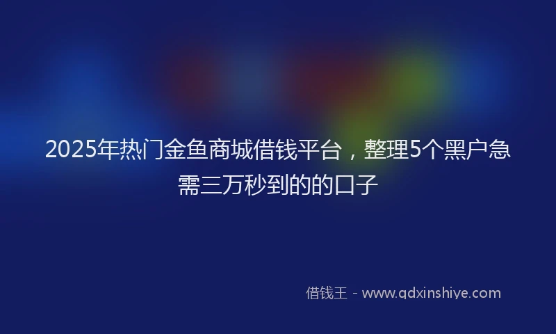 2025年热门金鱼商城借钱平台，整理5个黑户急需三万秒到的的口子
