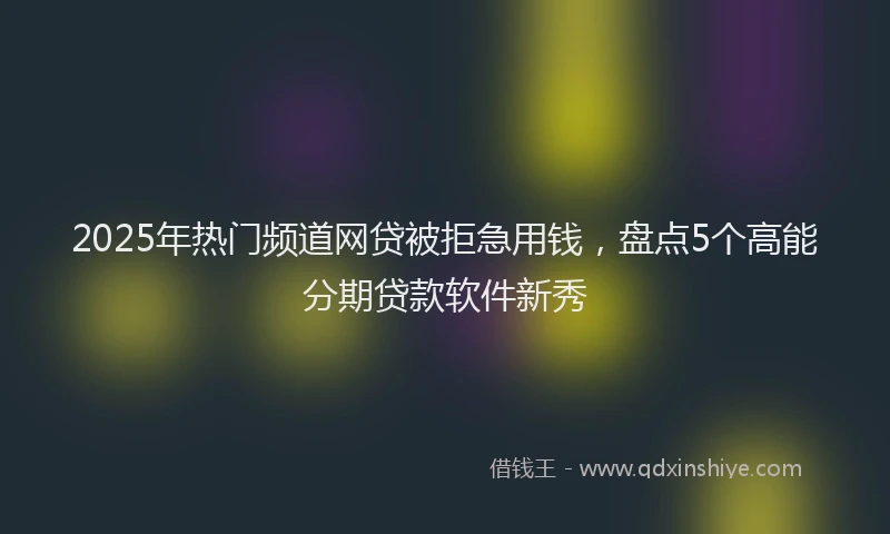 2025年热门频道网贷被拒急用钱，盘点5个高能分期贷款软件新秀