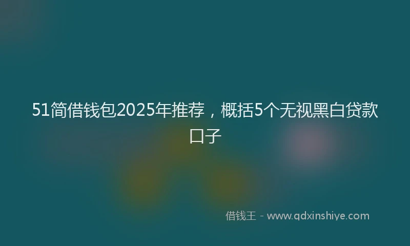 51简借钱包2025年推荐，概括5个无视黑白贷款口子